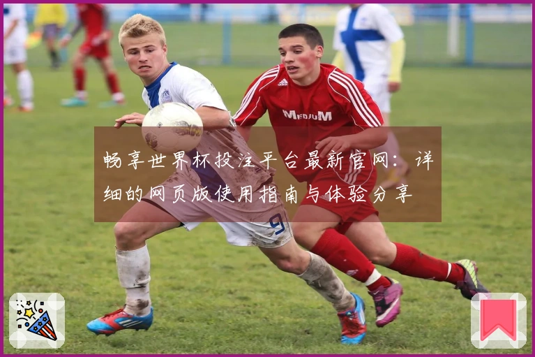 畅享世界杯投注平台最新官网：详细的网页版使用指南与体验分享