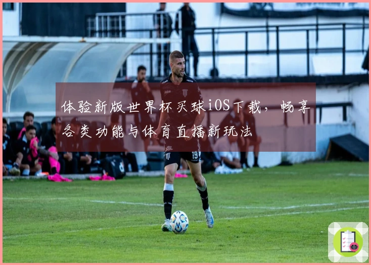 体验新版世界杯买球iOS下载，畅享各类功能与体育直播新玩法