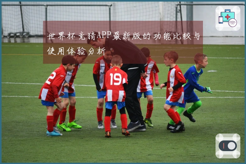 世界杯竞猜APP最新版的功能比较与使用体验分析