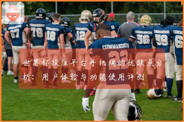 世界杯投注平台手机端的优缺点分析：用户体验与功能使用评测