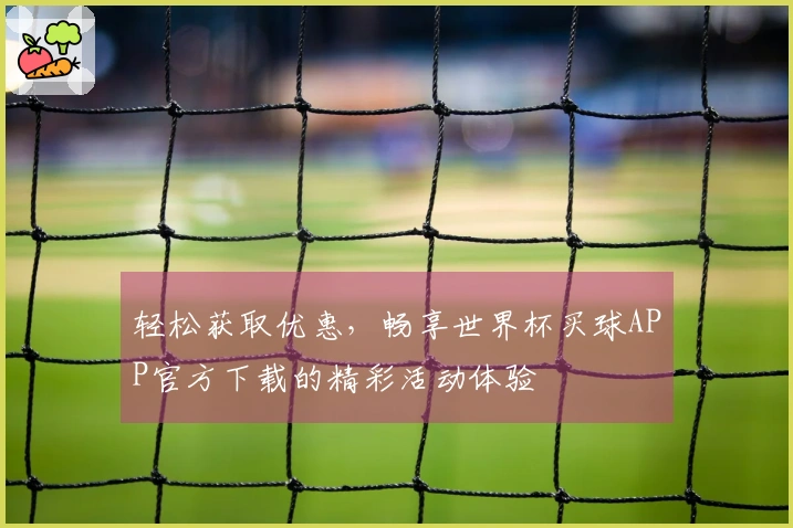 轻松获取优惠，畅享世界杯买球APP官方下载的精彩活动体验