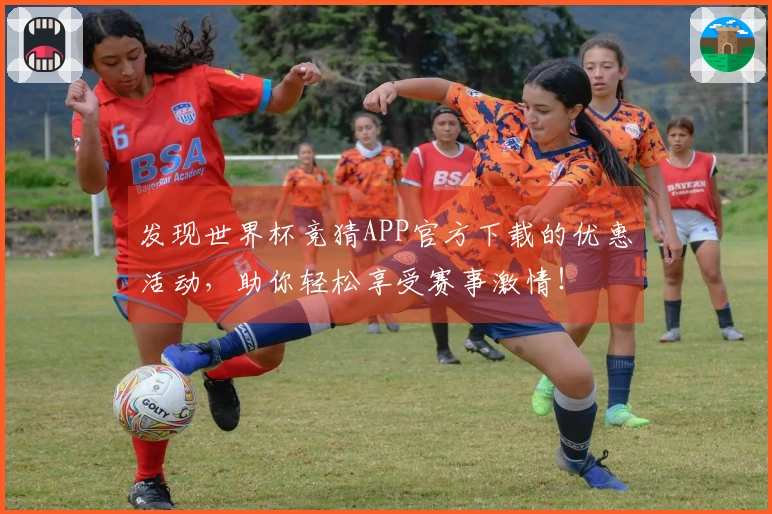 发现世界杯竞猜APP官方下载的优惠活动，助你轻松享受赛事激情！