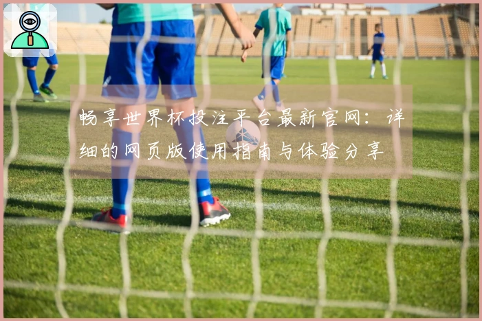 畅享世界杯投注平台最新官网：详细的网页版使用指南与体验分享