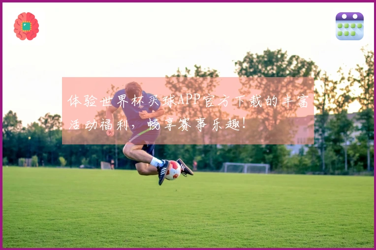 体验世界杯买球APP官方下载的丰富活动福利，畅享赛事乐趣！