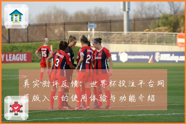真实测评反馈：世界杯投注平台网页版入口的使用体验与功能介绍