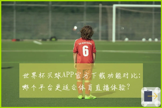 世界杯买球APP官方下载功能对比：哪个平台更适合体育直播体验？
