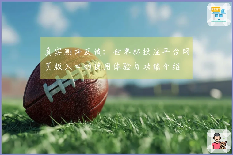 真实测评反馈：世界杯投注平台网页版入口的使用体验与功能介绍