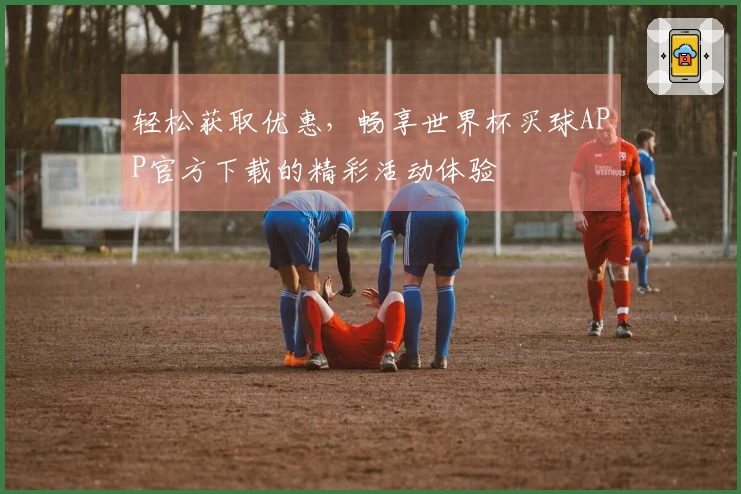 轻松获取优惠，畅享世界杯买球APP官方下载的精彩活动体验
