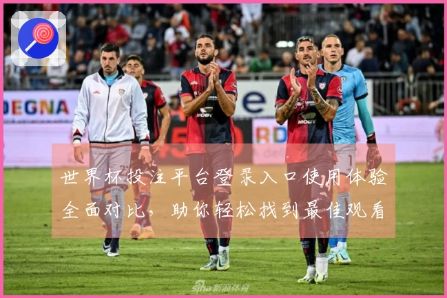 世界杯投注平台登录入口使用体验全面对比，助你轻松找到最佳观看选择