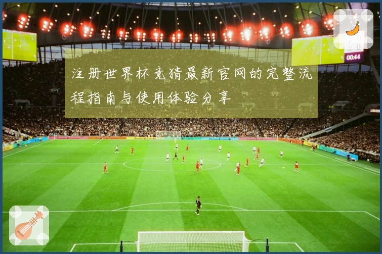 注册世界杯竞猜最新官网的完整流程指南与使用体验分享