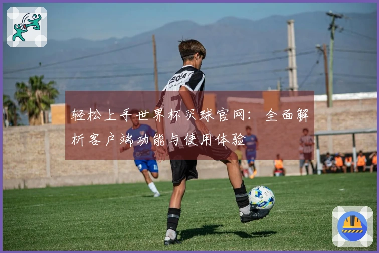 轻松上手世界杯买球官网：全面解析客户端功能与使用体验